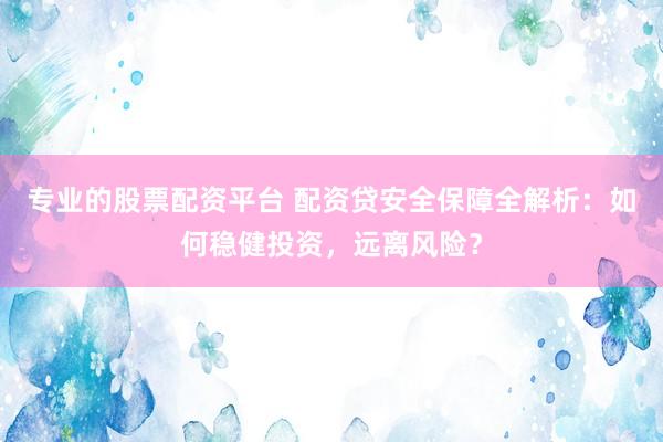 专业的股票配资平台 配资贷安全保障全解析：如何稳健投资，远离风险？
