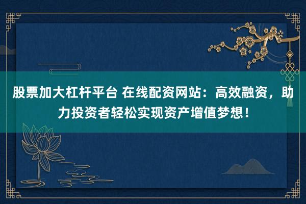 股票加大杠杆平台 在线配资网站：高效融资，助力投资者轻松实现资产增值梦想！