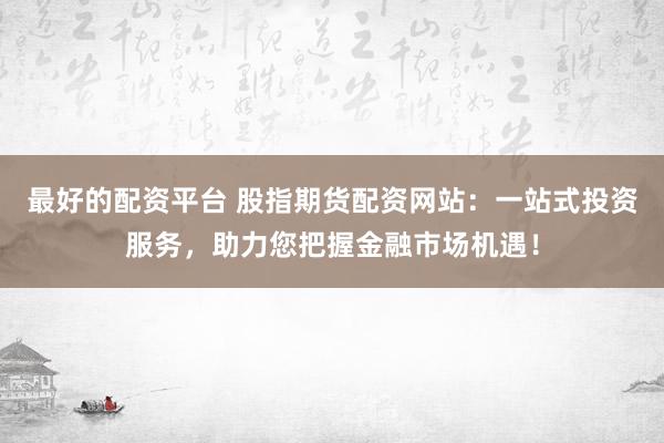 最好的配资平台 股指期货配资网站：一站式投资服务，助力您把握金融市场机遇！