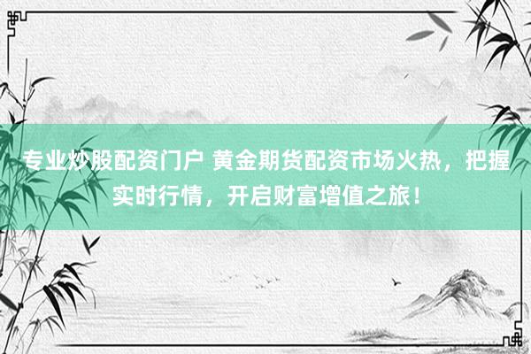 专业炒股配资门户 黄金期货配资市场火热，把握实时行情，开启财富增值之旅！