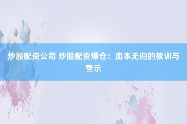 炒股配资公司 炒股配资爆仓：血本无归的教训与警示