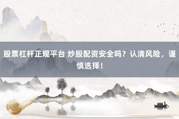股票杠杆正规平台 炒股配资安全吗？认清风险，谨慎选择！