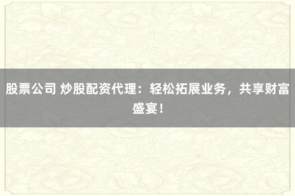 股票公司 炒股配资代理：轻松拓展业务，共享财富盛宴！