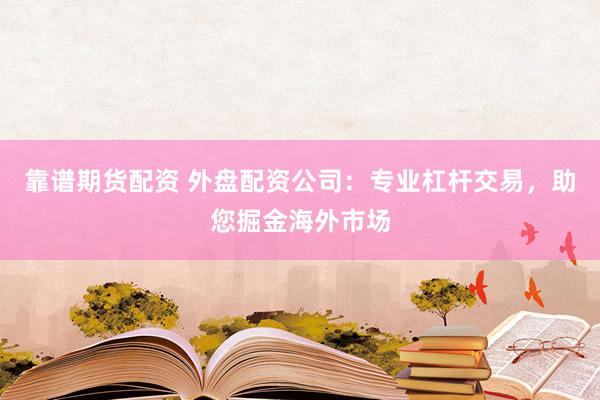 靠谱期货配资 外盘配资公司：专业杠杆交易，助您掘金海外市场