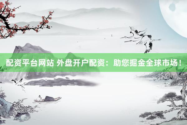 配资平台网站 外盘开户配资：助您掘金全球市场！