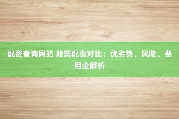 配资查询网站 股票配资对比：优劣势、风险、费用全解析