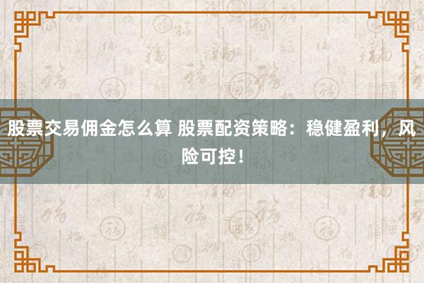 股票交易佣金怎么算 股票配资策略：稳健盈利，风险可控！