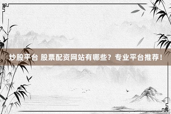 炒股平台 股票配资网站有哪些？专业平台推荐！