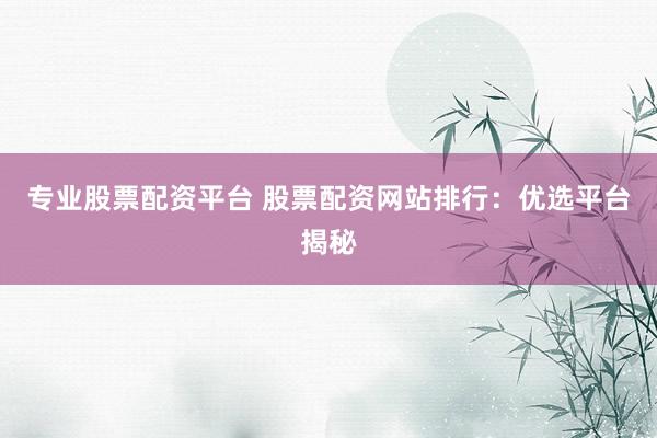 专业股票配资平台 股票配资网站排行：优选平台揭秘