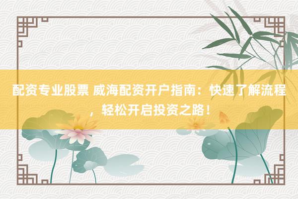 配资专业股票 威海配资开户指南：快速了解流程，轻松开启投资之路！