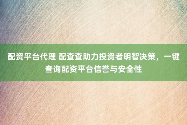 配资平台代理 配查查助力投资者明智决策，一键查询配资平台信誉与安全性