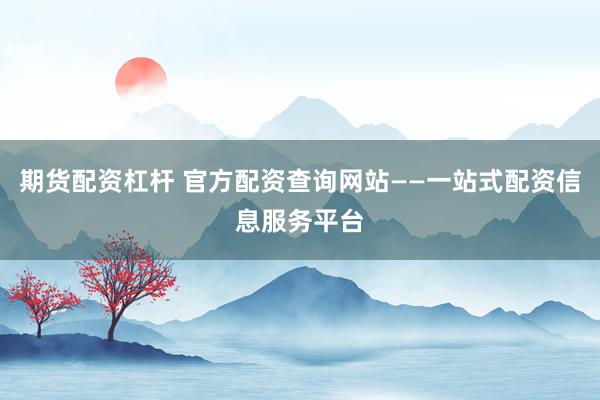 期货配资杠杆 官方配资查询网站——一站式配资信息服务平台