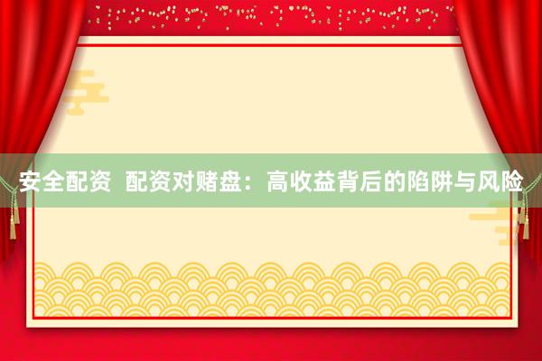 安全配资  配资对赌盘：高收益背后的陷阱与风险