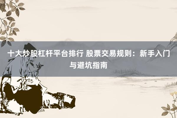 十大炒股杠杆平台排行 股票交易规则：新手入门与避坑指南