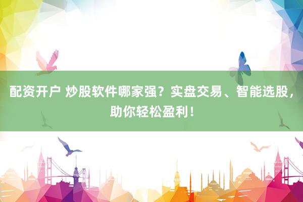 配资开户 炒股软件哪家强？实盘交易、智能选股，助你轻松盈利！