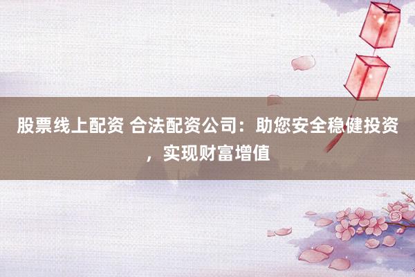 股票线上配资 合法配资公司：助您安全稳健投资，实现财富增值