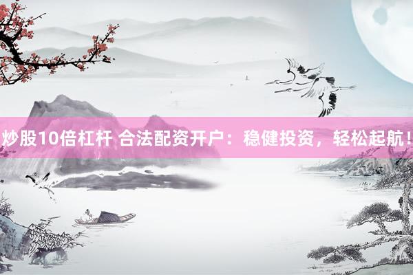 炒股10倍杠杆 合法配资开户：稳健投资，轻松起航！