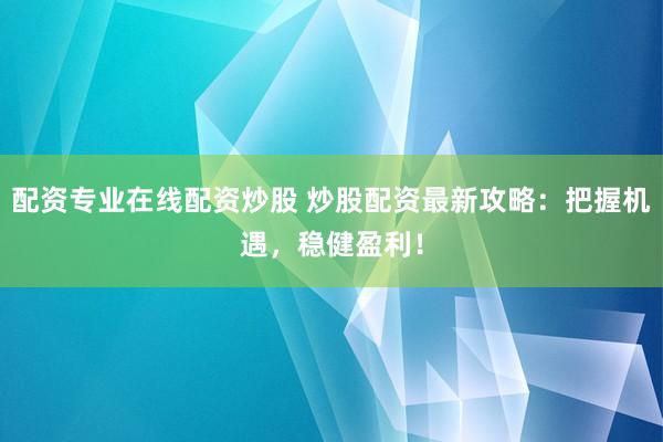配资专业在线配资炒股 炒股配资最新攻略：把握机遇，稳健盈利！