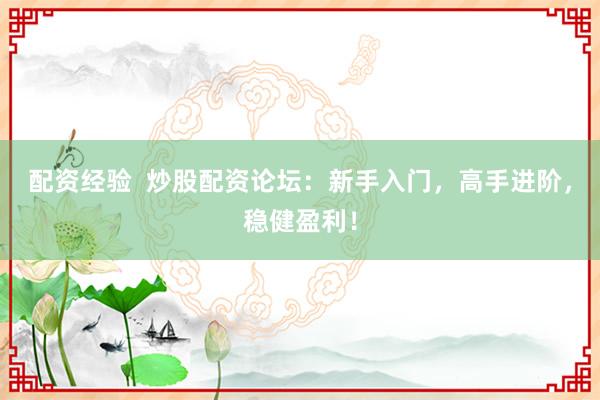 配资经验  炒股配资论坛：新手入门，高手进阶，稳健盈利！