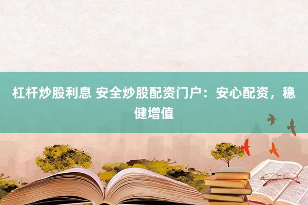 杠杆炒股利息 安全炒股配资门户：安心配资，稳健增值
