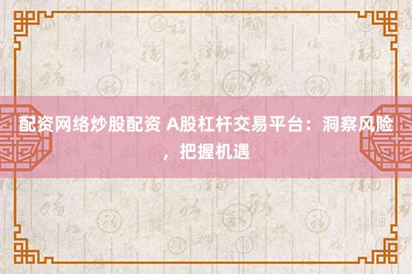 配资网络炒股配资 A股杠杆交易平台：洞察风险，把握机遇