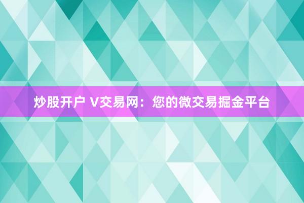 炒股开户 V交易网：您的微交易掘金平台