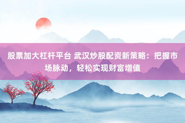 股票加大杠杆平台 武汉炒股配资新策略：把握市场脉动，轻松实现财富增值