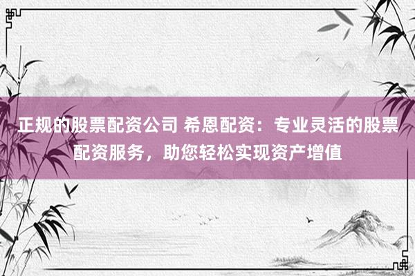 正规的股票配资公司 希恩配资：专业灵活的股票配资服务，助您轻松实现资产增值