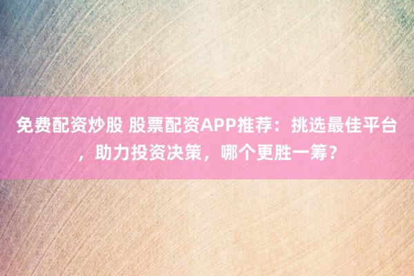 免费配资炒股 股票配资APP推荐：挑选最佳平台，助力投资决策，哪个更胜一筹？