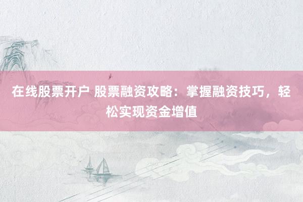 在线股票开户 股票融资攻略：掌握融资技巧，轻松实现资金增值