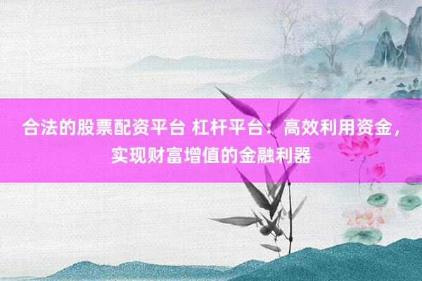 合法的股票配资平台 杠杆平台：高效利用资金，实现财富增值的金融利器