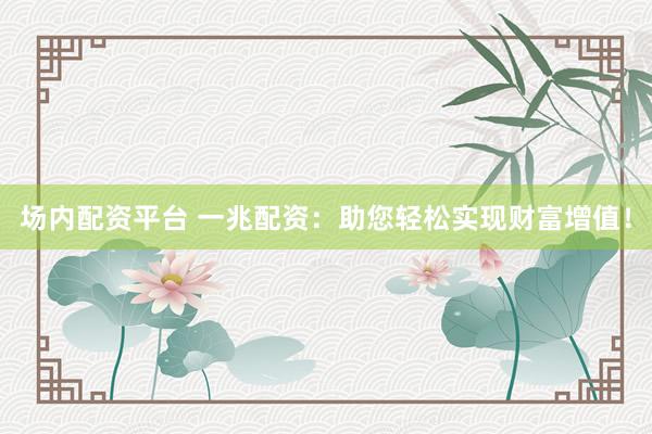 场内配资平台 一兆配资：助您轻松实现财富增值！