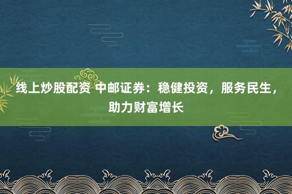 线上炒股配资 中邮证券：稳健投资，服务民生，助力财富增长