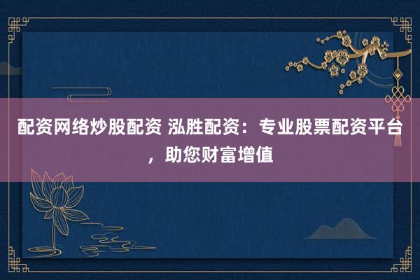 配资网络炒股配资 泓胜配资：专业股票配资平台，助您财富增值