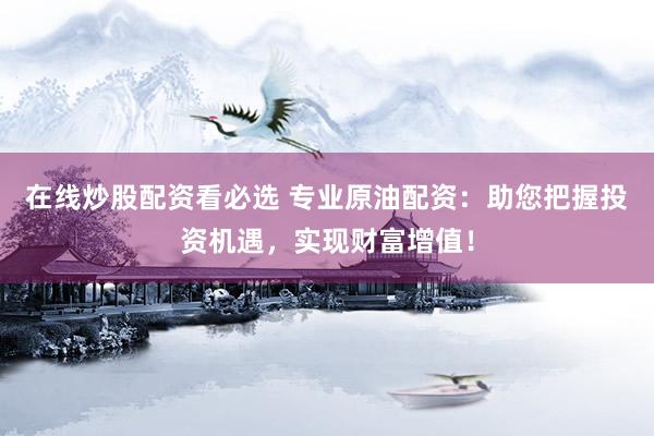 在线炒股配资看必选 专业原油配资：助您把握投资机遇，实现财富增值！
