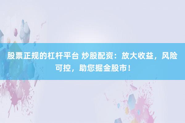 股票正规的杠杆平台 炒股配资：放大收益，风险可控，助您掘金股市！