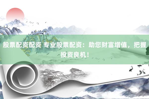 股票配资配资 专业股票配资：助您财富增值，把握投资良机！