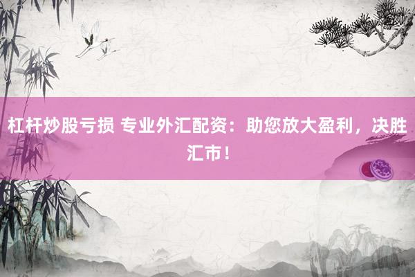 杠杆炒股亏损 专业外汇配资：助您放大盈利，决胜汇市！