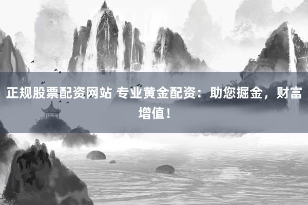 正规股票配资网站 专业黄金配资：助您掘金，财富增值！