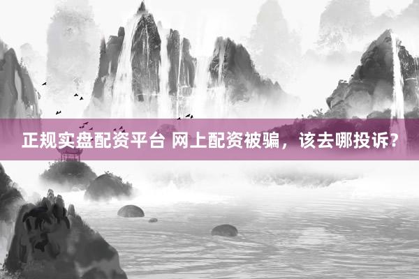 正规实盘配资平台 网上配资被骗,该去哪投诉?