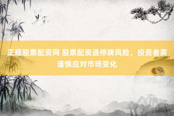 正规股票配资网 股票配资遇停牌风险,投资者需谨慎应对市场变化