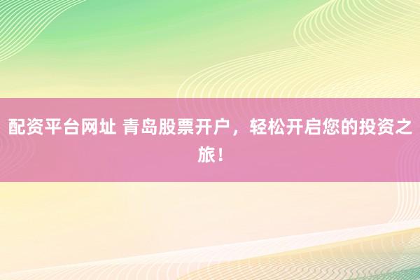 配资平台网址 青岛股票开户，轻松开启您的投资之旅！