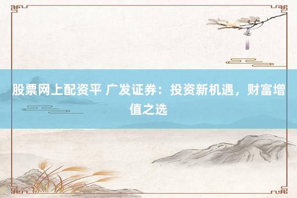 股票网上配资平 广发证券：投资新机遇，财富增值之选