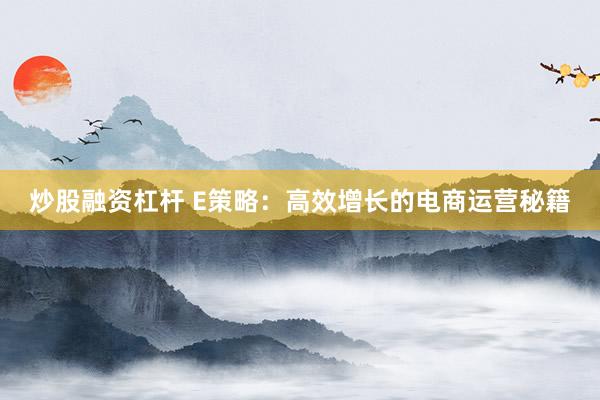炒股融资杠杆 E策略：高效增长的电商运营秘籍
