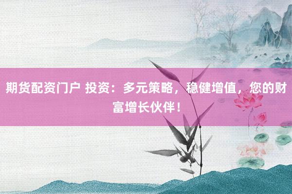 期货配资门户 投资：多元策略，稳健增值，您的财富增长伙伴！