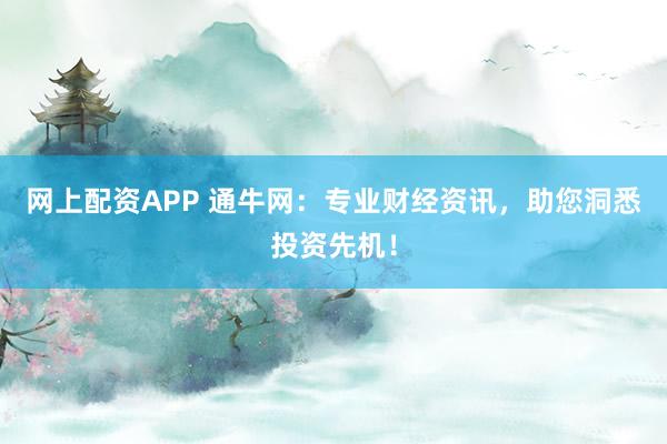 网上配资APP 通牛网：专业财经资讯，助您洞悉投资先机！