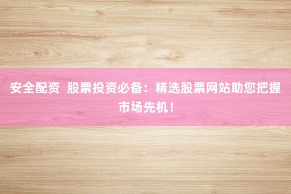 安全配资  股票投资必备：精选股票网站助您把握市场先机！