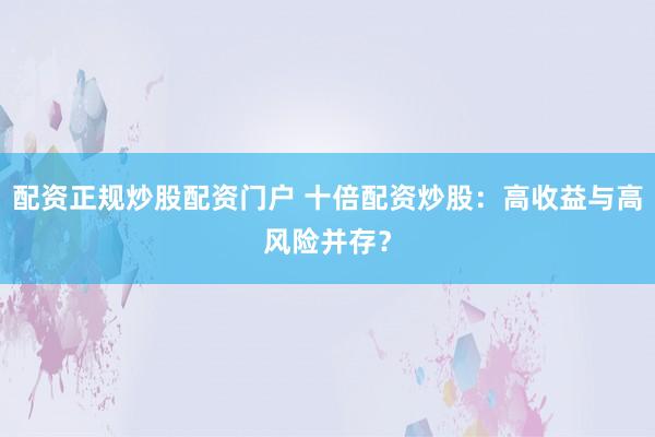 配资正规炒股配资门户 十倍配资炒股：高收益与高风险并存？