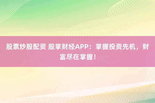 股票炒股配资 股掌财经APP：掌握投资先机，财富尽在掌握！