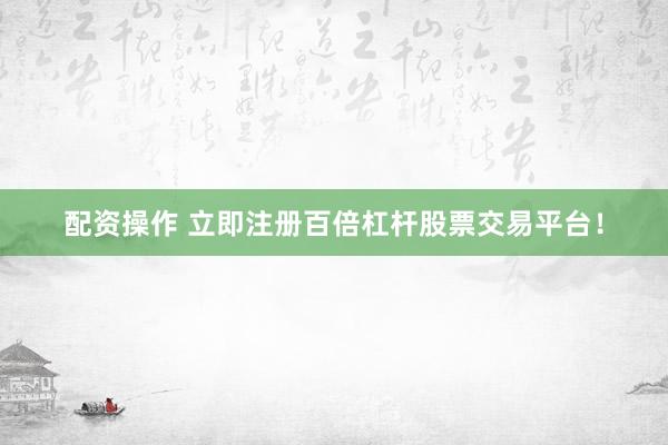 配资操作 立即注册百倍杠杆股票交易平台!